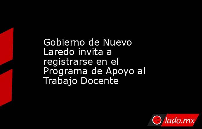 Gobierno de Nuevo Laredo invita a registrarse en el Programa de Apoyo al Trabajo Docente. Noticias en tiempo real