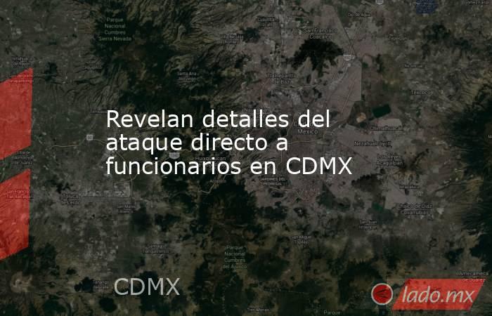 Revelan detalles del ataque directo a funcionarios en CDMX. Noticias en tiempo real