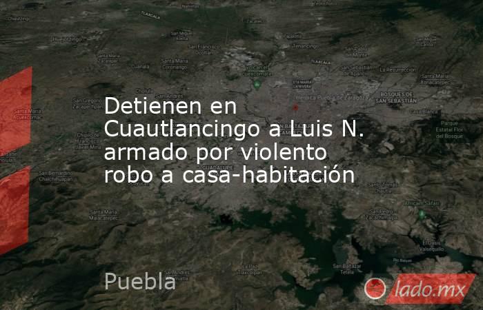 Detienen en Cuautlancingo a Luis N. armado por violento robo a casa-habitación. Noticias en tiempo real