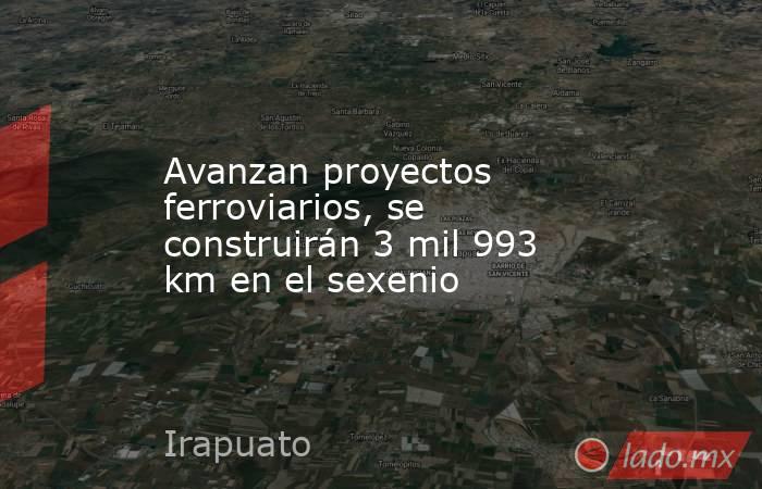 Avanzan proyectos ferroviarios, se construirán 3 mil 993 km en el sexenio. Noticias en tiempo real