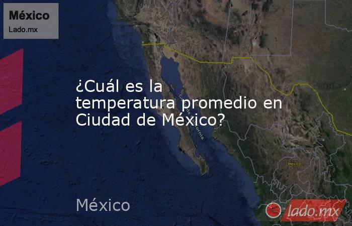¿Cuál es la temperatura promedio en Ciudad de México?. Noticias en tiempo real