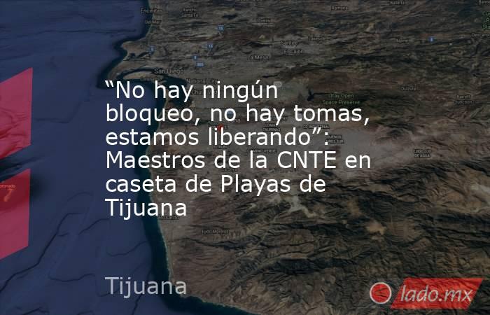 “No hay ningún bloqueo, no hay tomas, estamos liberando”: Maestros de la CNTE en caseta de Playas de Tijuana. Noticias en tiempo real