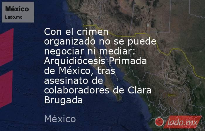 Con el crimen organizado no se puede negociar ni mediar: Arquidiócesis Primada de México, tras asesinato de colaboradores de Clara Brugada. Noticias en tiempo real
