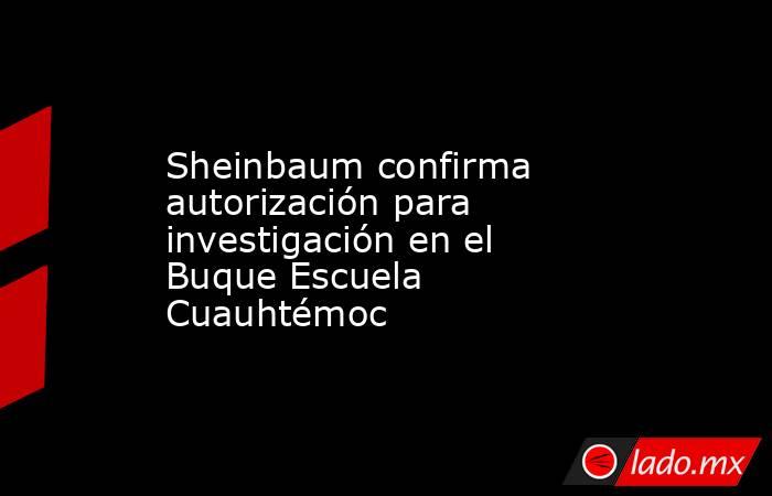 Sheinbaum confirma autorización para investigación en el Buque Escuela Cuauhtémoc. Noticias en tiempo real