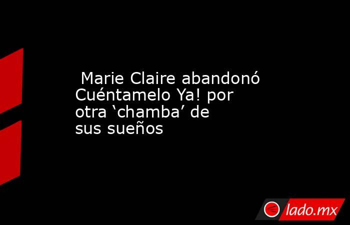  Marie Claire abandonó Cuéntamelo Ya! por otra ‘chamba’ de sus sueños. Noticias en tiempo real