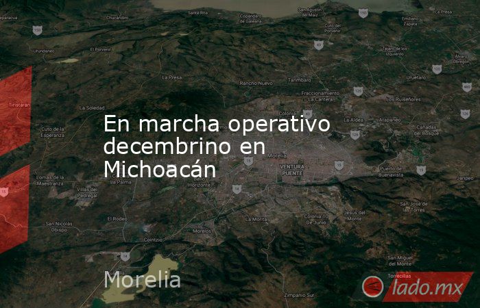 En marcha operativo decembrino en Michoacán. Noticias en tiempo real