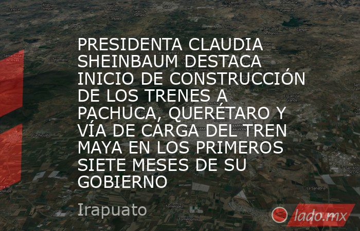 PRESIDENTA CLAUDIA SHEINBAUM DESTACA INICIO DE CONSTRUCCIÓN DE LOS TRENES A PACHUCA, QUERÉTARO Y VÍA DE CARGA DEL TREN MAYA EN LOS PRIMEROS SIETE MESES DE SU GOBIERNO. Noticias en tiempo real