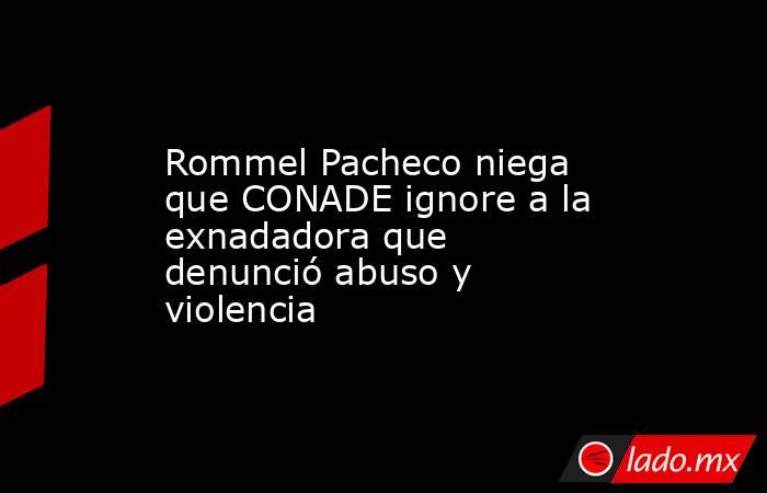 Rommel Pacheco niega que CONADE ignore a la exnadadora que denunció abuso y violencia. Noticias en tiempo real