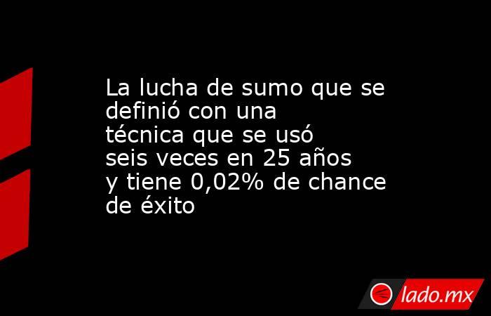 La lucha de sumo que se definió con una técnica que se usó seis veces en 25 años y tiene 0,02% de chance de éxito. Noticias en tiempo real