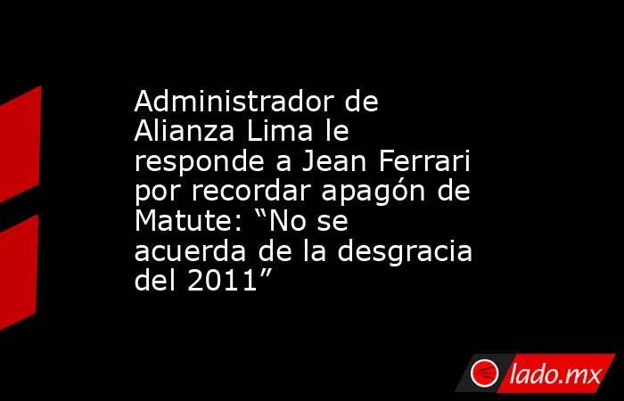 Administrador de Alianza Lima le responde a Jean Ferrari por recordar apagón de Matute: “No se acuerda de la desgracia del 2011”. Noticias en tiempo real