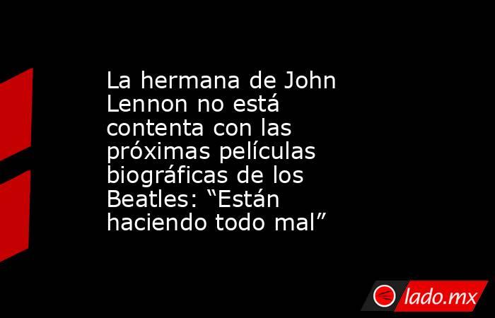 La hermana de John Lennon no está contenta con las próximas películas biográficas de los Beatles: “Están haciendo todo mal” . Noticias en tiempo real
