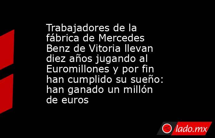 Trabajadores de la fábrica de Mercedes Benz de Vitoria llevan diez años jugando al Euromillones y por fin han cumplido su sueño: han ganado un millón de euros  . Noticias en tiempo real