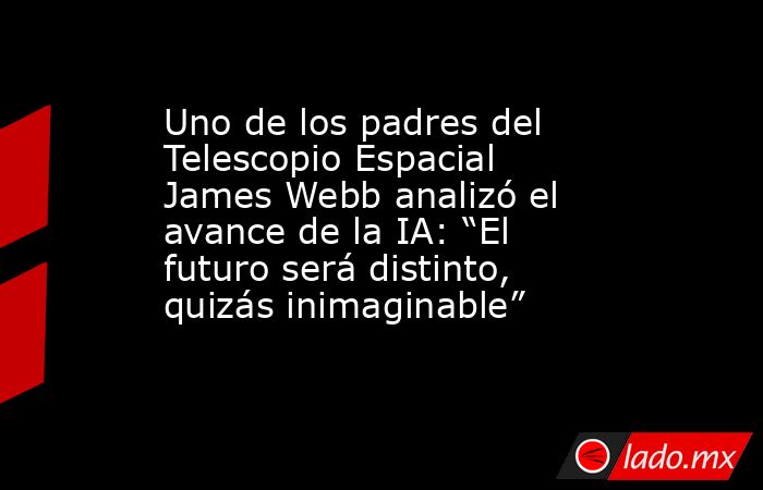 Uno de los padres del Telescopio Espacial James Webb analizó el avance de la IA: “El futuro será distinto, quizás inimaginable”. Noticias en tiempo real