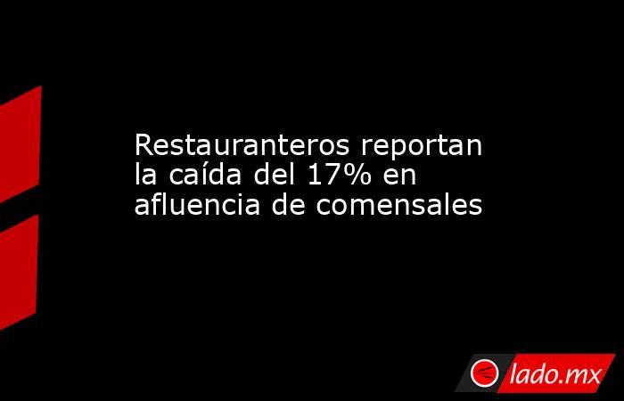 Restauranteros reportan la caída del 17% en afluencia de comensales. Noticias en tiempo real