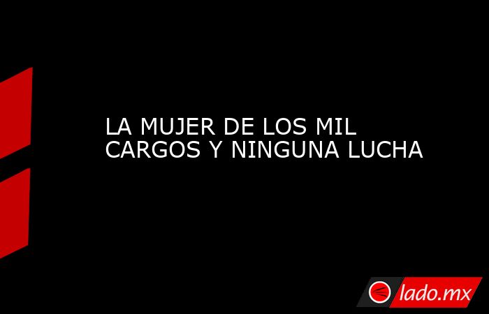 LA MUJER DE LOS MIL CARGOS Y NINGUNA LUCHA. Noticias en tiempo real