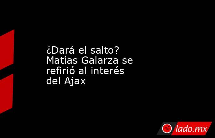 ¿Dará el salto? Matías Galarza se refirió al interés del Ajax. Noticias en tiempo real