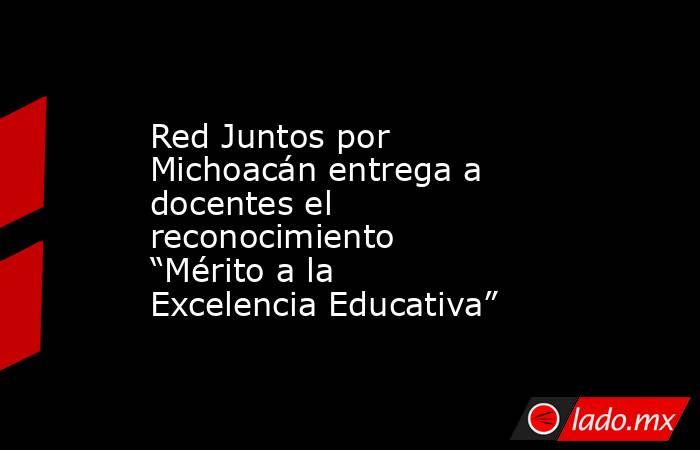 Red Juntos por Michoacán entrega a docentes el reconocimiento “Mérito a la Excelencia Educativa”. Noticias en tiempo real