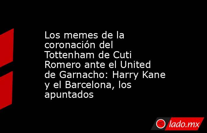 Los memes de la coronación del Tottenham de Cuti Romero ante el United de Garnacho: Harry Kane y el Barcelona, los apuntados . Noticias en tiempo real