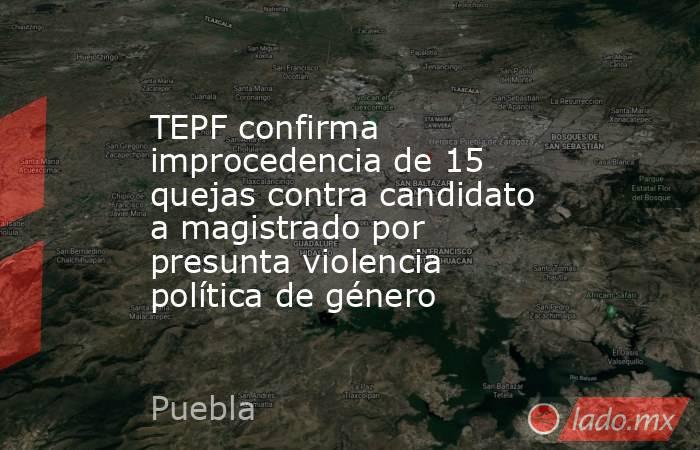 TEPF confirma improcedencia de 15 quejas contra candidato a magistrado por presunta violencia política de género. Noticias en tiempo real
