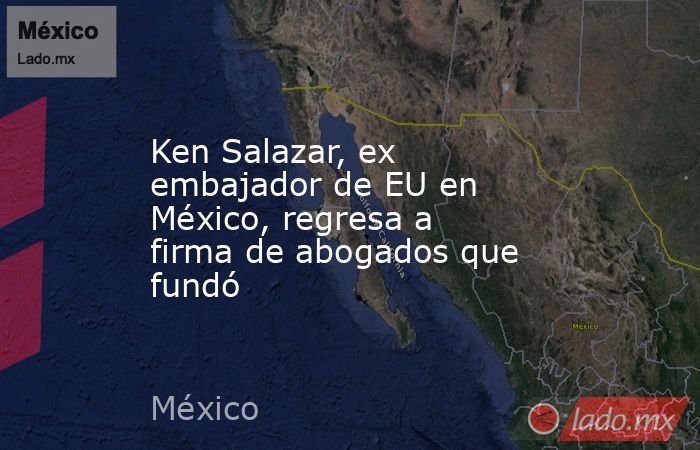 Ken Salazar, ex embajador de EU en México, regresa a firma de abogados que fundó. Noticias en tiempo real
