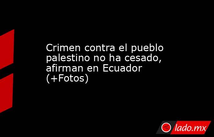 Crimen contra el pueblo palestino no ha cesado, afirman en Ecuador (+Fotos). Noticias en tiempo real