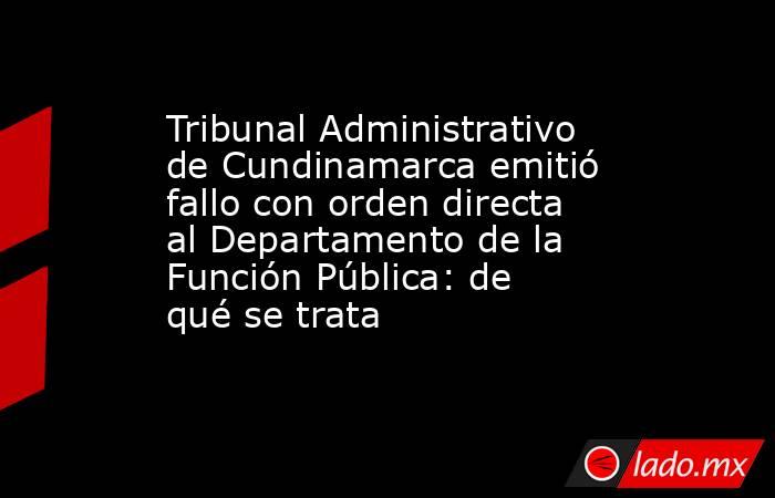 Tribunal Administrativo de Cundinamarca emitió fallo con orden directa al Departamento de la Función Pública: de qué se trata. Noticias en tiempo real