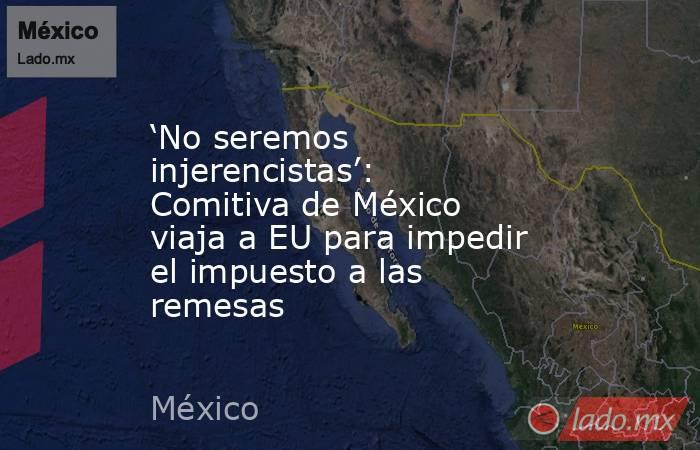 ‘No seremos injerencistas’: Comitiva de México viaja a EU para impedir el impuesto a las remesas. Noticias en tiempo real