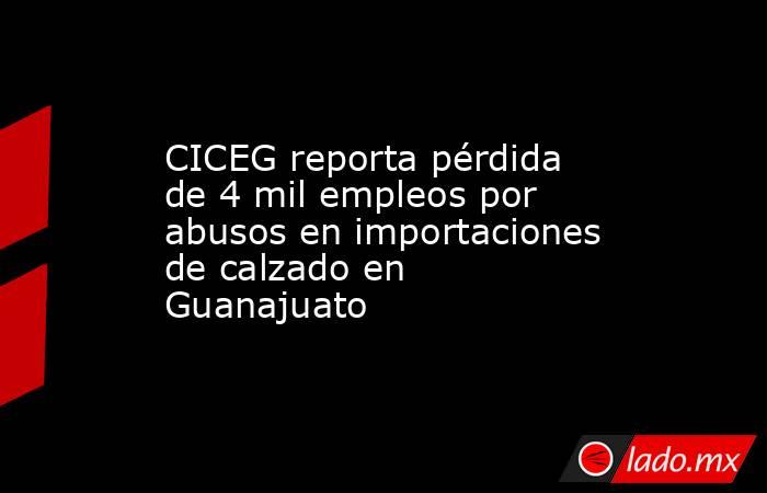 CICEG reporta pérdida de 4 mil empleos por abusos en importaciones de calzado en Guanajuato. Noticias en tiempo real