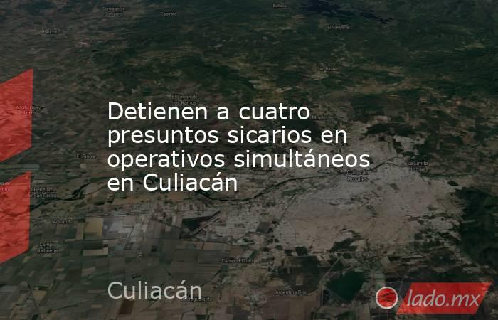 Detienen a cuatro presuntos sicarios en operativos simultáneos en Culiacán. Noticias en tiempo real