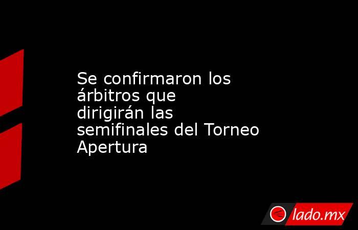 Se confirmaron los árbitros que dirigirán las semifinales del Torneo Apertura. Noticias en tiempo real
