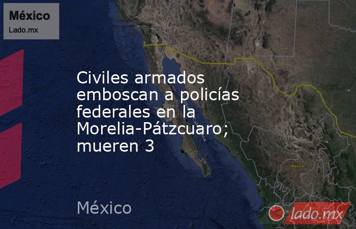 Civiles armados emboscan a policías federales en la Morelia-Pátzcuaro; mueren 3. Noticias en tiempo real