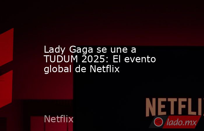 Lady Gaga se une a TUDUM 2025: El evento global de Netflix. Noticias en tiempo real