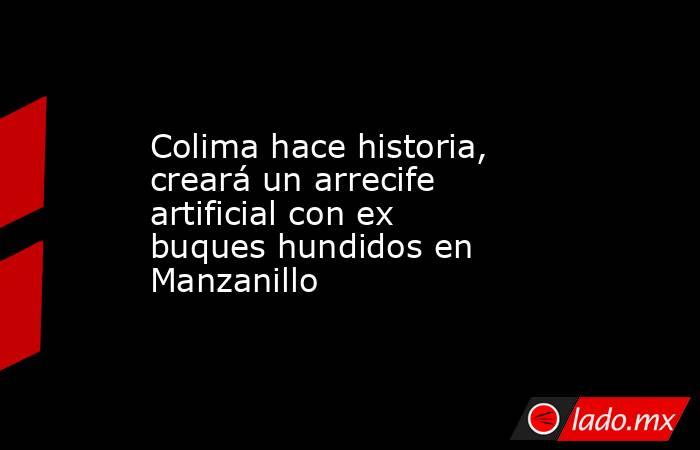 Colima hace historia, creará un arrecife artificial con ex buques hundidos en Manzanillo. Noticias en tiempo real