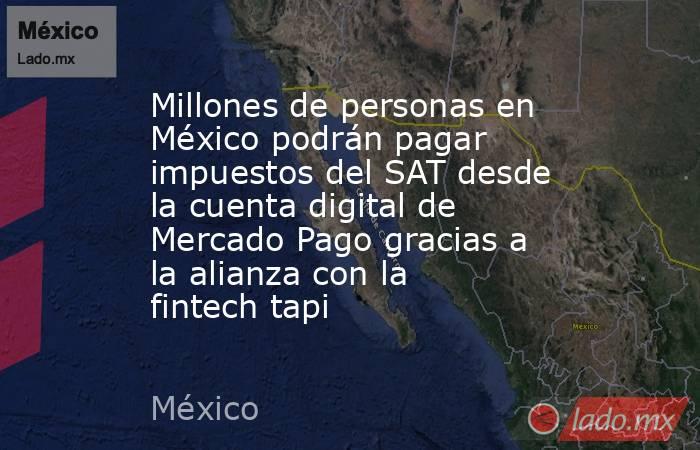 Millones de personas en México podrán pagar impuestos del SAT desde la cuenta digital de Mercado Pago gracias a la alianza con la fintech tapi. Noticias en tiempo real