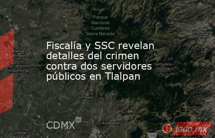 Fiscalía y SSC revelan detalles del crimen contra dos servidores públicos en Tlalpan. Noticias en tiempo real