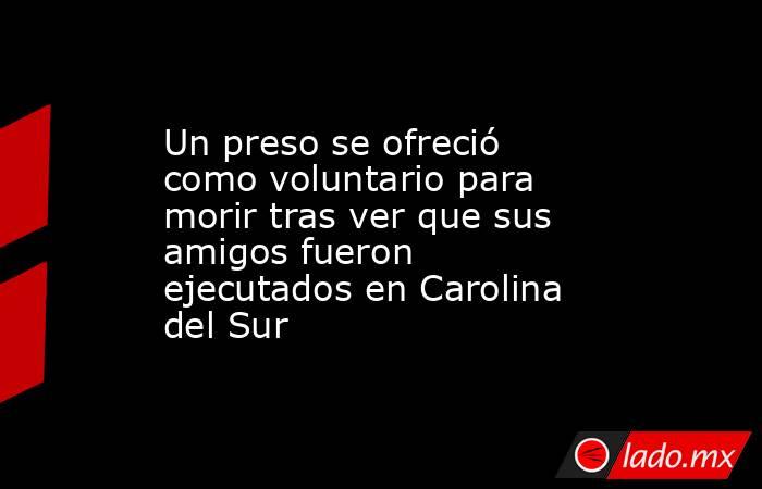 Un preso se ofreció como voluntario para morir tras ver que sus amigos fueron ejecutados en Carolina del Sur. Noticias en tiempo real
