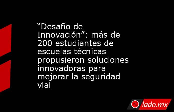 “Desafío de Innovación”: más de 200 estudiantes de escuelas técnicas propusieron soluciones innovadoras para mejorar la seguridad vial. Noticias en tiempo real
