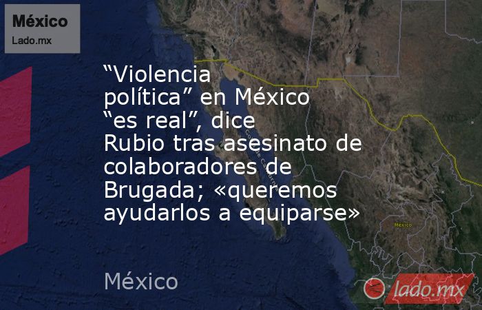 “Violencia política” en México “es real”, dice Rubio tras asesinato de colaboradores de Brugada; «queremos ayudarlos a equiparse». Noticias en tiempo real