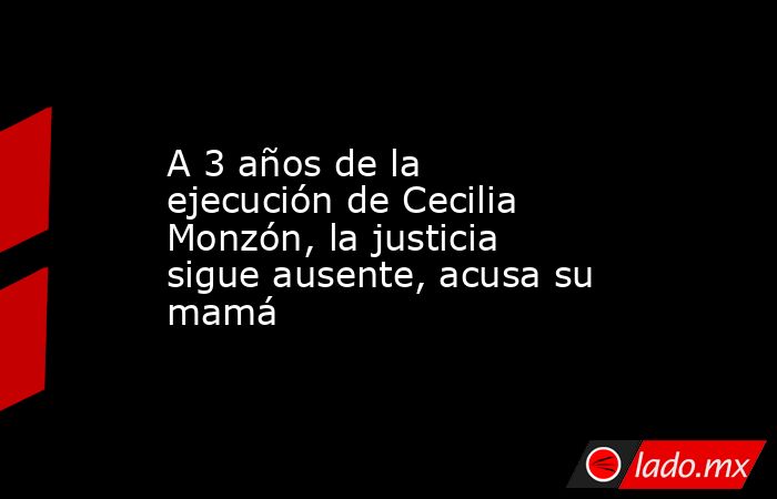 A 3 años de la ejecución de Cecilia Monzón, la justicia sigue ausente, acusa su mamá. Noticias en tiempo real