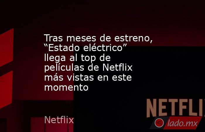 Tras meses de estreno, “Estado eléctrico” llega al top de películas de Netflix más vistas en este momento. Noticias en tiempo real