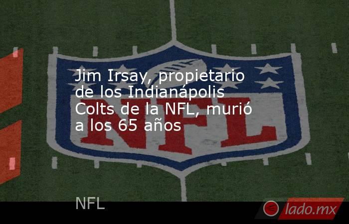 Jim Irsay, propietario de los Indianápolis Colts de la NFL, murió a los 65 años. Noticias en tiempo real