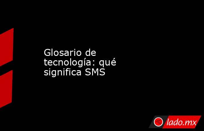 Glosario de tecnología: qué significa SMS. Noticias en tiempo real