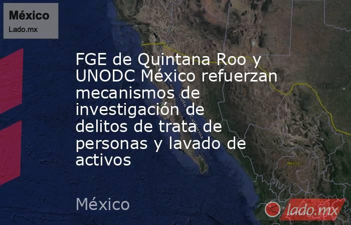FGE de Quintana Roo y UNODC México refuerzan mecanismos de investigación de delitos de trata de personas y lavado de activos. Noticias en tiempo real