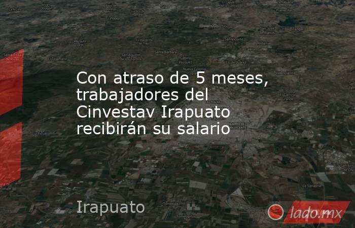 Con atraso de 5 meses, trabajadores del Cinvestav Irapuato recibirán su salario. Noticias en tiempo real