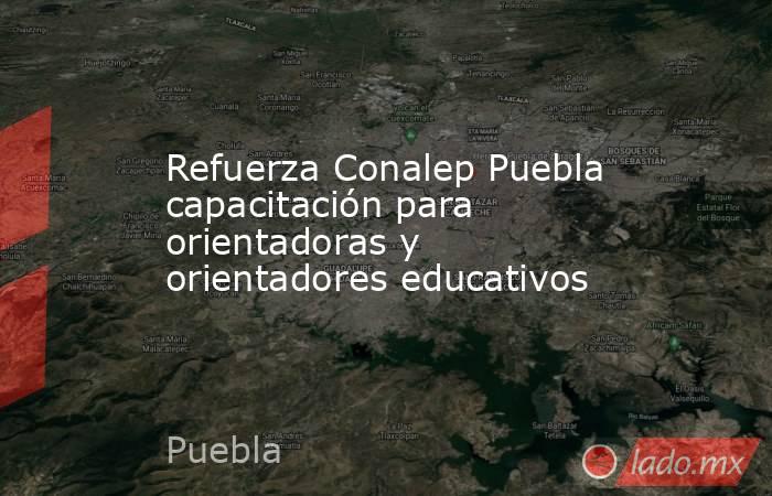 Refuerza Conalep Puebla capacitación para orientadoras y orientadores educativos. Noticias en tiempo real