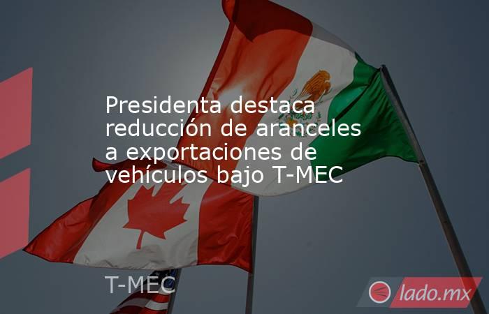 Presidenta destaca reducción de aranceles a exportaciones de vehículos bajo T-MEC. Noticias en tiempo real