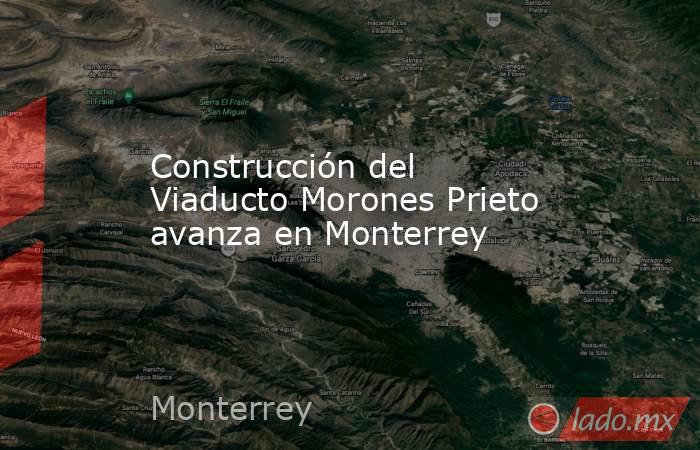 Construcción del Viaducto Morones Prieto avanza en Monterrey . Noticias en tiempo real