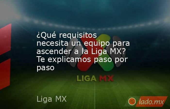 ¿Qué requisitos necesita un equipo para ascender a la Liga MX? Te explicamos paso por paso. Noticias en tiempo real