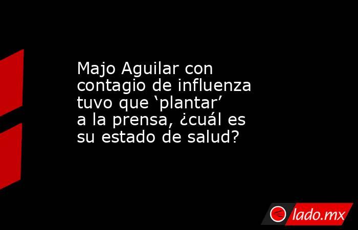 Majo Aguilar con contagio de influenza tuvo que ‘plantar’ a la prensa, ¿cuál es su estado de salud? . Noticias en tiempo real