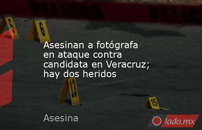 Asesinan a fotógrafa en ataque contra candidata en Veracruz; hay dos heridos. Noticias en tiempo real